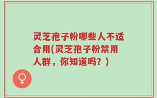 灵芝孢子粉哪些人不适合用(灵芝孢子粉禁用人群，你知道吗？)