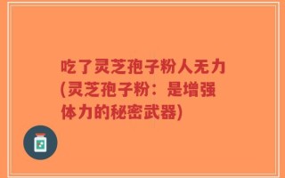 吃了灵芝孢子粉人无力(灵芝孢子粉：是增强体力的秘密武器)