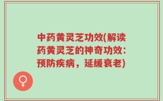 中药黄灵芝功效(解读药黄灵芝的神奇功效：预防疾病，延缓衰老)
