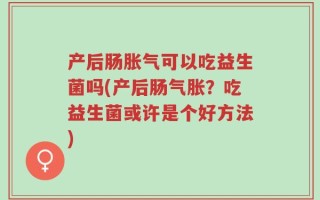 产后肠胀气可以吃益生菌吗(产后肠气胀？吃益生菌或许是个好方法)