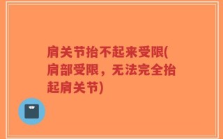 肩关节抬不起来受限(肩部受限，无法完全抬起肩关节)