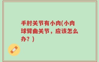 手肘关节有小肉(小肉球臂曲关节，应该怎么办？)