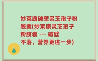 妙莱康破壁灵芝孢子粉胶囊(妙莱康灵芝孢子粉胶囊 --- 破壁不落，营养更进一步)