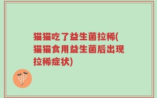 猫猫吃了益生菌拉稀(猫猫食用益生菌后出现拉稀症状)