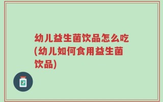 幼儿益生菌饮品怎么吃(幼儿如何食用益生菌饮品)