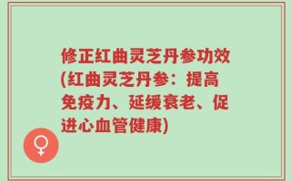 修正红曲灵芝丹参功效(红曲灵芝丹参：提高免疫力、延缓衰老、促进心血管健康)