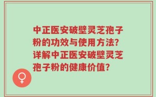 中正医安破壁灵芝孢子粉的功效与使用方法？详解中正医安破壁灵芝孢子粉的健康价值？