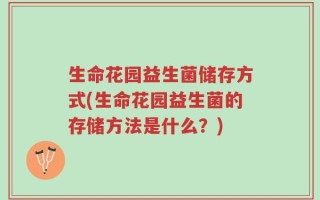 生命花园益生菌储存方式(生命花园益生菌的存储方法是什么？)