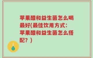 苹果醋和益生菌怎么喝最好(最佳饮用方式：苹果醋和益生菌怎么搭配？)