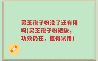 灵芝孢子粉没了还有用吗(灵芝孢子粉短缺，功效仍在，值得试用)