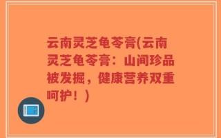 云南灵芝龟苓膏(云南灵芝龟苓膏：山间珍品被发掘，健康营养双重呵护！)