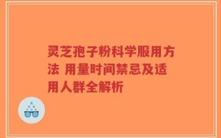 灵芝孢子粉科学服用方法 用量时间禁忌及适用人群全解析