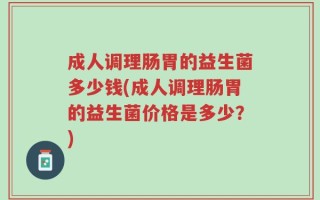 成人调理肠胃的益生菌多少钱(成人调理肠胃的益生菌价格是多少？)