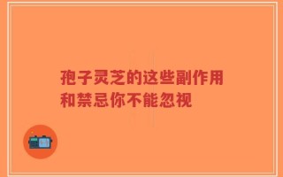 孢子灵芝的这些副作用和禁忌你不能忽视
