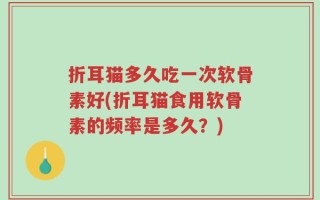 折耳猫多久吃一次软骨素好(折耳猫食用软骨素的频率是多久？)