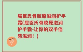 屈臣氏骨胶原滋润护手霜(屈臣氏骨胶原滋润护手霜-让你的双手倍感滋润！)