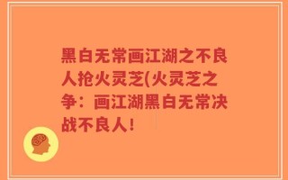 黑白无常画江湖之不良人抢火灵芝(火灵芝之争：画江湖黑白无常决战不良人！