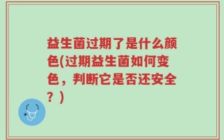 益生菌过期了是什么颜色(过期益生菌如何变色，判断它是否还安全？)