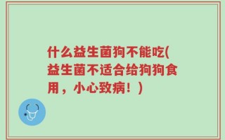 什么益生菌狗不能吃(益生菌不适合给狗狗食用，小心致病！)