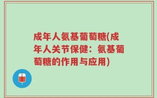 成年人氨基葡萄糖(成年人关节保健：氨基葡萄糖的作用与应用)