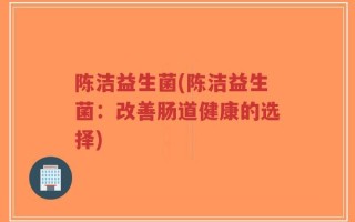 陈洁益生菌(陈洁益生菌：改善肠道健康的选择)
