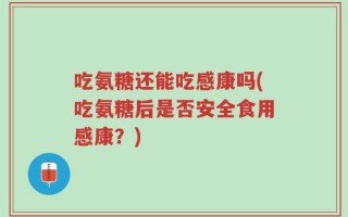吃氨糖还能吃感康吗(吃氨糖后是否安全食用感康？)