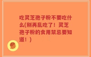 吃灵芝孢子粉不要吃什么(别再乱吃了！灵芝孢子粉的食用禁忌要知道！)