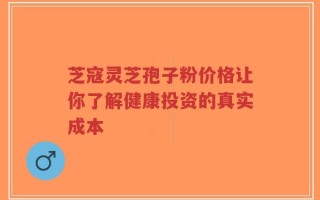 芝寇灵芝孢子粉价格让你了解健康投资的真实成本