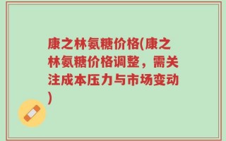 康之林氨糖价格(康之林氨糖价格调整，需关注成本压力与市场变动)