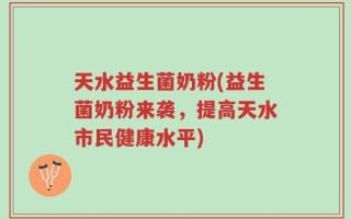 天水益生菌奶粉(益生菌奶粉来袭，提高天水市民健康水平)
