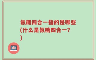 氨糖四合一指的是哪些(什么是氨糖四合一？)