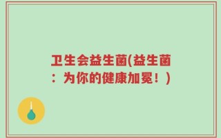 卫生会益生菌(益生菌：为你的健康加冕！)