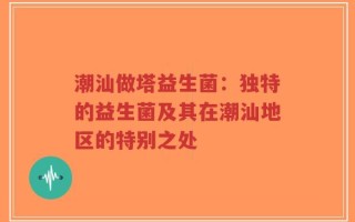 潮汕做塔益生菌：独特的益生菌及其在潮汕地区的特别之处