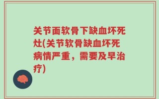 关节面软骨下缺血坏死灶(关节软骨缺血坏死病情严重，需要及早治疗)