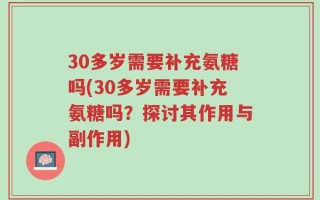 30多岁需要补充氨糖吗(30多岁需要补充氨糖吗？探讨其作用与副作用)