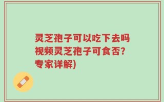 灵芝孢子可以吃下去吗视频灵芝孢子可食否？专家详解)