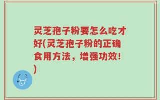 灵芝孢子粉要怎么吃才好(灵芝孢子粉的正确食用方法，增强功效！)