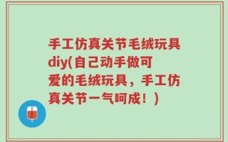 手工仿真关节毛绒玩具diy(自己动手做可爱的毛绒玩具，手工仿真关节一气呵成！)