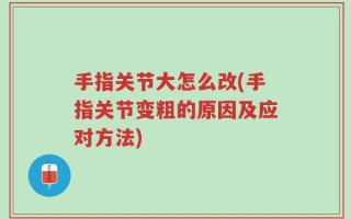 手指关节大怎么改(手指关节变粗的原因及应对方法)