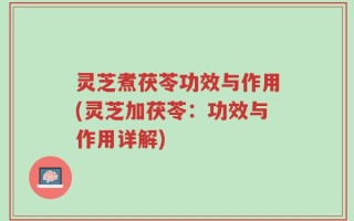 灵芝煮茯苓功效与作用(灵芝加茯苓：功效与作用详解)