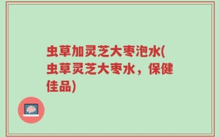 虫草加灵芝大枣泡水(虫草灵芝大枣水，保健佳品)