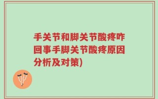 手关节和脚关节酸疼咋回事手脚关节酸疼原因分析及对策)