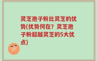 灵芝孢子粉比灵芝的优势(优势何在？灵芝孢子粉超越灵芝的5大优点)