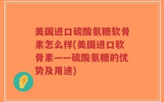 美国进口硫酸氨糖软骨素怎么样(美国进口软骨素——硫酸氨糖的优势及用途)