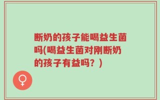 断奶的孩子能喝益生菌吗(喝益生菌对刚断奶的孩子有益吗？)