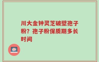 川大金钟灵芝破壁孢子粉？孢子粉保质期多长时间