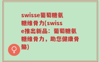 swisse葡萄糖氨糖维骨力(swisse推出新品：葡萄糖氨糖维骨力，助您健康骨骼)