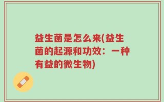 益生菌是怎么来(益生菌的起源和功效：一种有益的微生物)