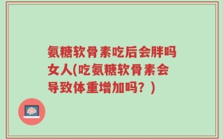 氨糖软骨素吃后会胖吗女人(吃氨糖软骨素会导致体重增加吗？)