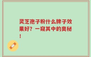 灵芝孢子粉什么牌子效果好？一窥其中的奥秘！